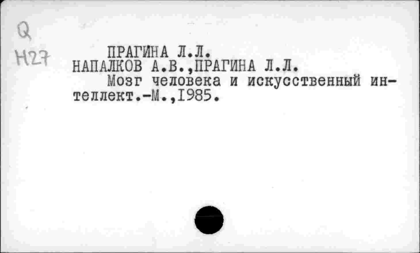 ﻿а
ПРАГИНА Л.Л.
НАПАЛКОВ А.В.,ПРАГИНА Л.Л.
Мозг человека и искусственный интеллект.-М. ,1985.